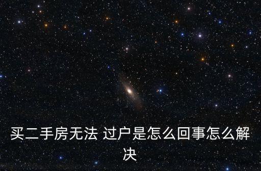 買二手房無法 過戶是怎么回事怎么解決