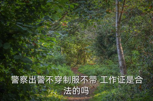  警察出警不穿制服不帶 工作證是合法的嗎