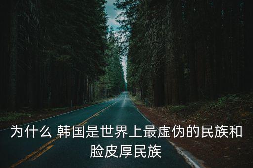 為什么 韓國是世界上最虛偽的民族和臉皮厚民族