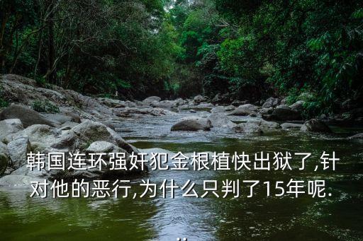  韓國連環(huán)強奸犯金根植快出獄了,針對他的惡行,為什么只判了15年呢...