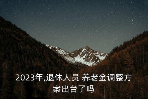 2023年,退休人員 養(yǎng)老金調(diào)整方案出臺(tái)了嗎