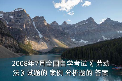 2008年7月全國自學(xué)考試《 勞動法》試題的 案例 分析題的 答案