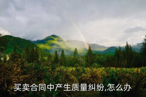 買賣合同中產(chǎn)生質(zhì)量糾紛,怎么辦