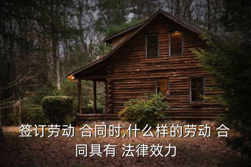 簽訂勞動(dòng) 合同時(shí),什么樣的勞動(dòng) 合同具有 法律效力