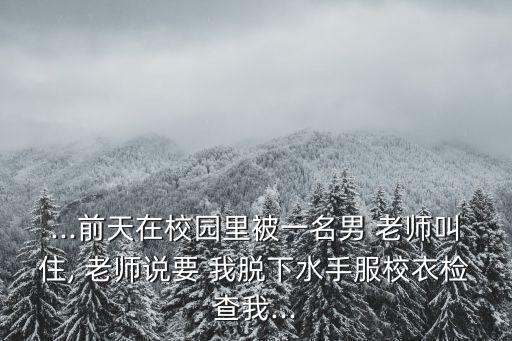...前天在校園里被一名男 老師叫住, 老師說要 我脫下水手服校衣檢查我...