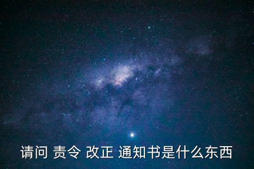 請(qǐng)問(wèn) 責(zé)令 改正 通知書(shū)是什么東西
