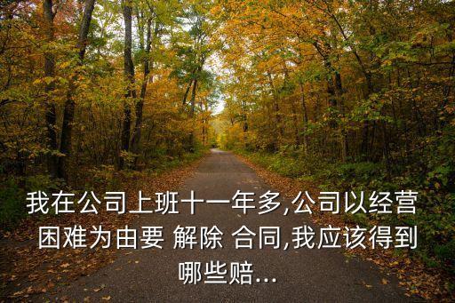 我在公司上班十一年多,公司以經營 困難為由要 解除 合同,我應該得到哪些賠...