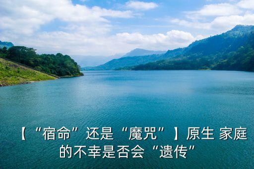 【“宿命”還是“魔咒”】原生 家庭的不幸是否會(huì)“遺傳”