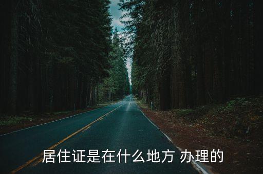  居住證是在什么地方 辦理的
