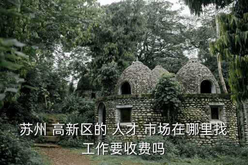 蘇州 高新區(qū)的 人才 市場在哪里找工作要收費嗎