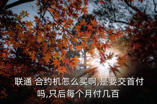  聯(lián)通 合約機(jī)怎么買啊,是要交首付嗎,只后每個月付幾百