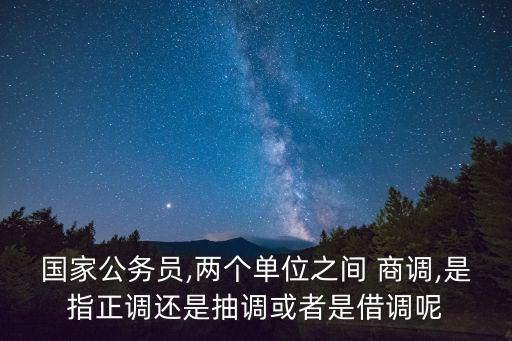 國家公務員,兩個單位之間 商調,是指正調還是抽調或者是借調呢