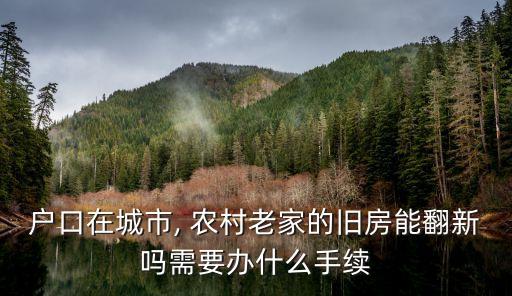 戶口在城市, 農(nóng)村老家的舊房能翻新嗎需要辦什么手續(xù)