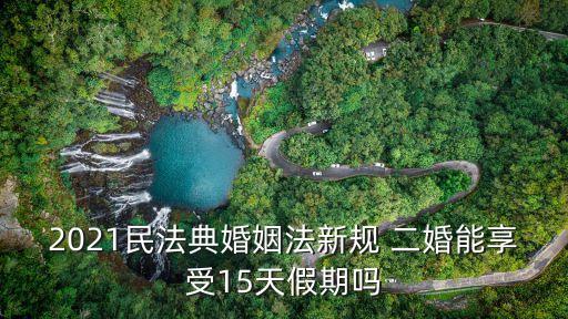 2021民法典婚姻法新規(guī) 二婚能享受15天假期嗎