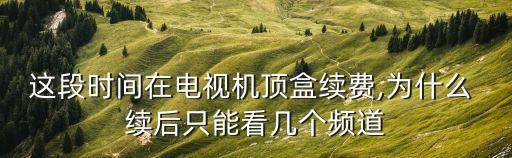 這段時(shí)間在電視機(jī)頂盒續(xù)費(fèi),為什么 續(xù)后只能看幾個(gè)頻道
