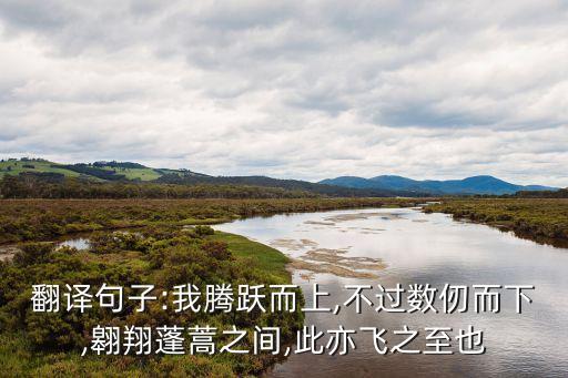 翻譯句子:我騰躍而上,不過數(shù)仞而下,翱翔蓬蒿之間,此亦飛之至也