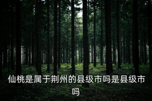  仙桃是屬于荊州的縣級市嗎是縣級市嗎