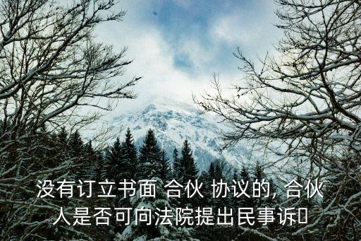沒有訂立書面 合伙 協(xié)議的, 合伙人是否可向法院提出民事訴?