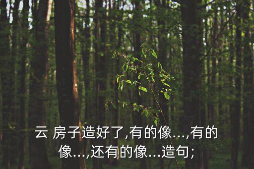 云 房子造好了,有的像...,有的像...,還有的像...造句;
