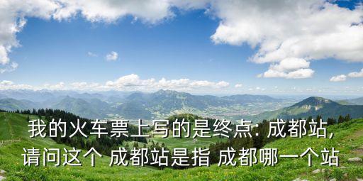 我的火車票上寫的是終點: 成都站,請問這個 成都站是指 成都哪一個站