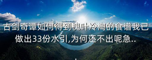 古劍奇譚如何得到槐葉冷淘的食譜我已做出33份水引,為何還不出呢急...