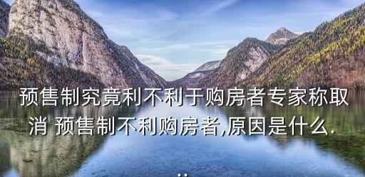  預(yù)售制究竟利不利于購房者專家稱取消 預(yù)售制不利購房者,原因是什么...