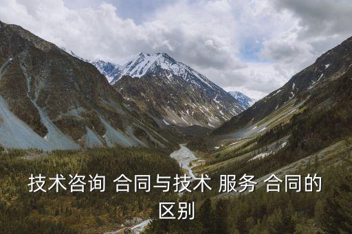 技術(shù)咨詢 合同與技術(shù) 服務(wù) 合同的區(qū)別