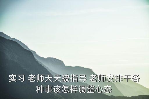 實(shí)習(xí) 老師天天被指導(dǎo) 老師安排干各種事該怎樣調(diào)整心態(tài)