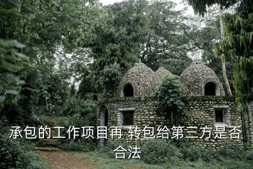 承包的工作項目再 轉(zhuǎn)包給第三方是否 合法
