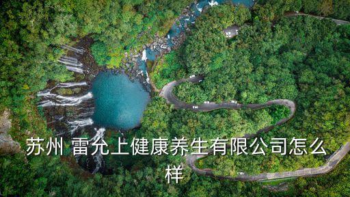  蘇州 雷允上健康養(yǎng)生有限公司怎么樣
