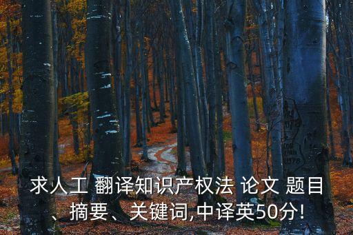 求人工 翻譯知識(shí)產(chǎn)權(quán)法 論文 題目、摘要、關(guān)鍵詞,中譯英50分!
