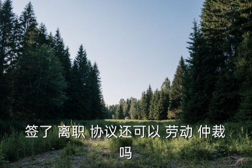 簽離職協(xié)議后還能勞動(dòng)仲裁嗎,一般勞動(dòng)仲裁請(qǐng)律師多少錢