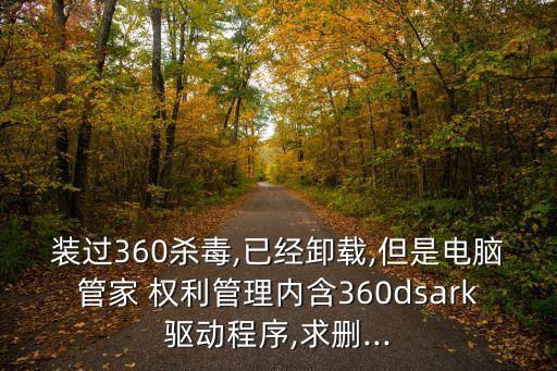 裝過360殺毒,已經(jīng)卸載,但是電腦管家 權(quán)利管理內(nèi)含360dsark驅(qū)動(dòng)程序,求刪...