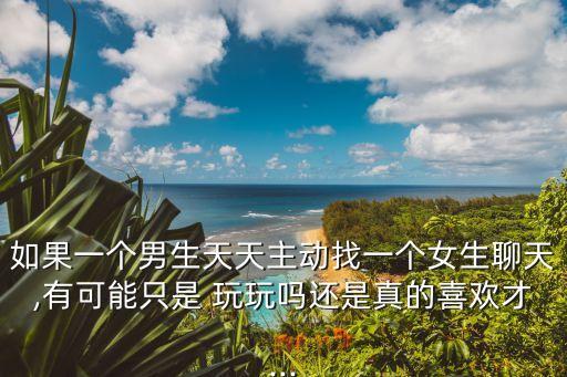 如果一個男生天天主動找一個女生聊天,有可能只是 玩玩嗎還是真的喜歡才...