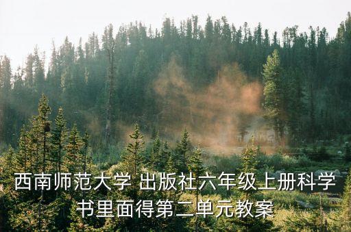 西南師范大學(xué) 出版社六年級(jí)上冊(cè)科學(xué)書里面得第二單元教案