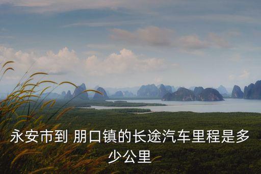 永安市到 朋口鎮(zhèn)的長(zhǎng)途汽車?yán)锍淌嵌嗌俟? class=