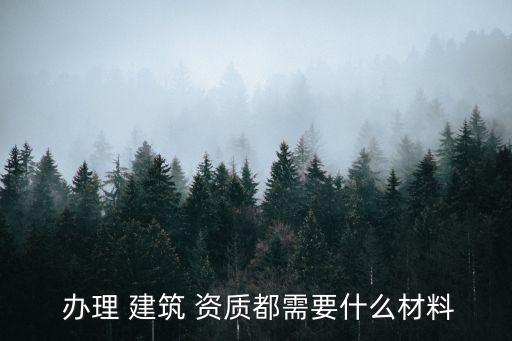  辦理 建筑 資質(zhì)都需要什么材料