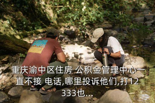  重慶渝中區(qū)住房 公積金管理中心一直不接 電話,哪里投訴他們,打12333也...