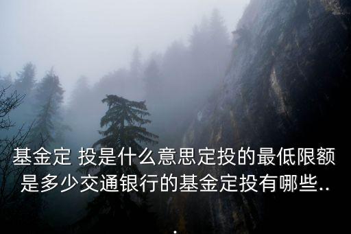 基金定 投是什么意思定投的最低限額是多少交通銀行的基金定投有哪些...