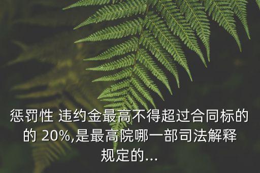 懲罰性 違約金最高不得超過合同標(biāo)的的 20%,是最高院哪一部司法解釋規(guī)定的...