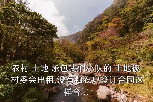 農(nóng)村 土地 承包我們小隊(duì)的 土地被 村委會(huì)出租,沒有和農(nóng)戶簽訂合同這樣合...
