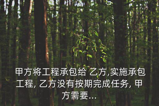  甲方將工程承包給 乙方,實(shí)施承包工程, 乙方?jīng)]有按期完成任務(wù), 甲方需要...
