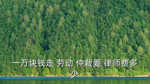 一萬塊錢走 勞動 仲裁要 律師費多少