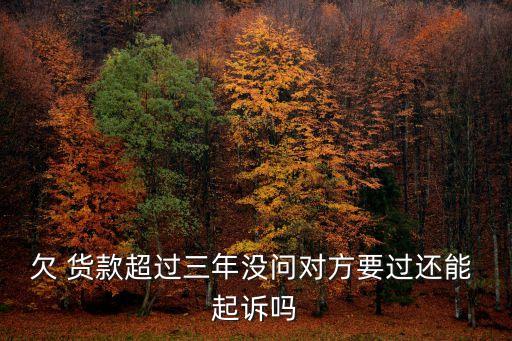 欠 貨款超過(guò)三年沒(méi)問(wèn)對(duì)方要過(guò)還能 起訴嗎