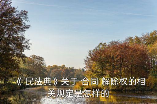 《 民法典》關于 合同 解除權的相關規(guī)定是怎樣的