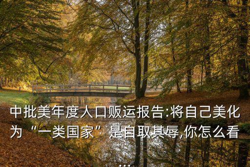 中批美年度人口販運報告:將自己美化為“一類國家”是自取其辱,你怎么看...