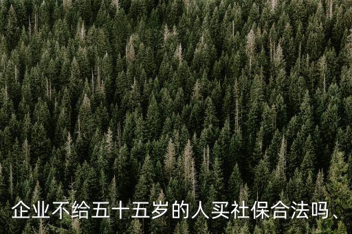 企業(yè)不給五十五歲的人買社保合法嗎、