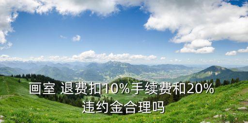 畫室 退費扣10%手續(xù)費和20% 違約金合理嗎
