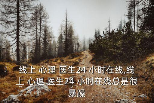 線上 心理 醫(yī)生24 小時在線,線上 心理 醫(yī)生24 小時在線總是很暴躁
