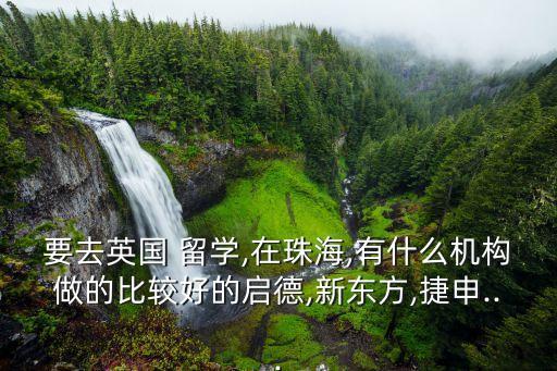 要去英國(guó) 留學(xué),在珠海,有什么機(jī)構(gòu)做的比較好的啟德,新東方,捷申...